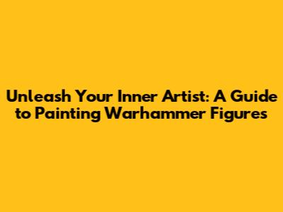 Unleash Your Inner Artist: A Guide to Painting Warhammer Figures