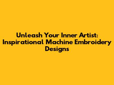 Unleash Your Inner Artist: Inspirational Machine Embroidery Designs
