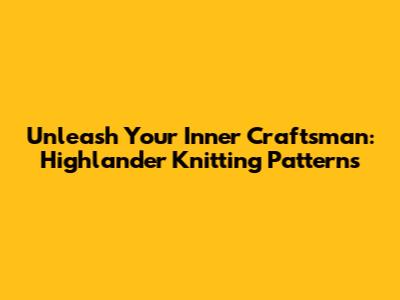 Unleash Your Inner Craftsman: Highlander Knitting Patterns