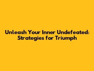 Unleash Your Inner Undefeated: Strategies for Triumph