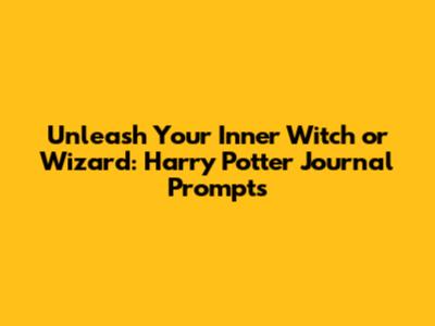 Unleash Your Inner Witch or Wizard: Harry Potter Journal Prompts