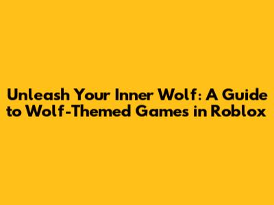 Unleash Your Inner Wolf: A Guide to Wolf-Themed Games in Roblox