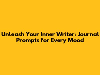 Unleash Your Inner Writer: Journal Prompts for Every Mood