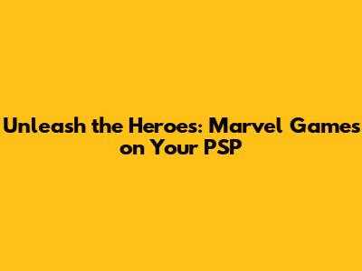 Unleash the Heroes: Marvel Games on Your PSP