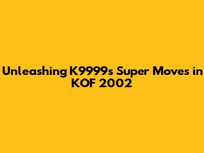 Unleashing K9999's Super Moves in KOF 2002