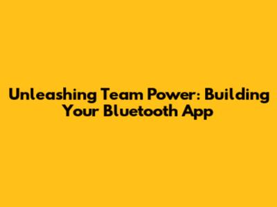 Unleashing Team Power: Building Your Bluetooth App