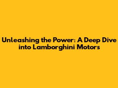 Unleashing the Power: A Deep Dive into Lamborghini Motors