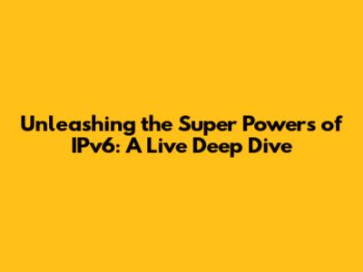 Unleashing the Super Powers of IPv6: A Live Deep Dive