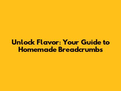 Unlock Flavor: Your Guide to Homemade Breadcrumbs