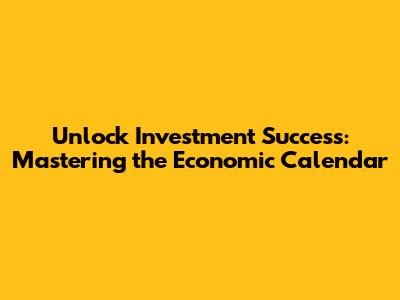 Unlock Investment Success: Mastering the Economic Calendar