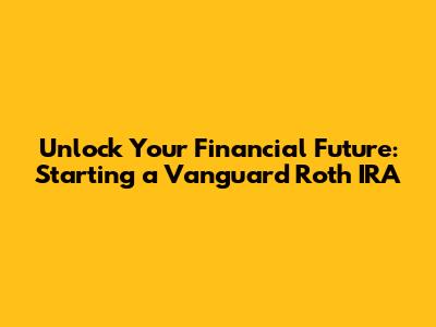 Unlock Your Financial Future: Starting a Vanguard Roth IRA