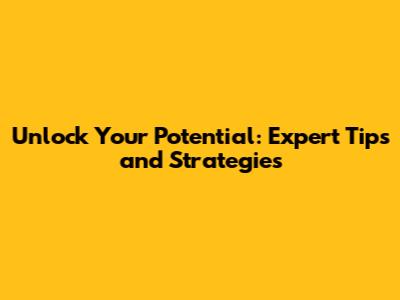 Unlock Your Potential: Expert Tips and Strategies