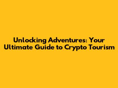 Unlocking Adventures: Your Ultimate Guide to Crypto Tourism