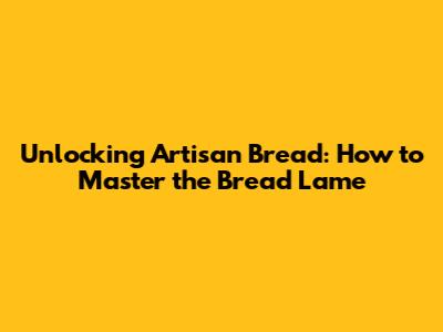 Unlocking Artisan Bread: How to Master the Bread Lame