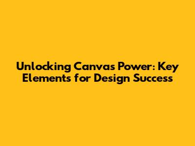 Unlocking Canva's Power: Key Elements for Design Success