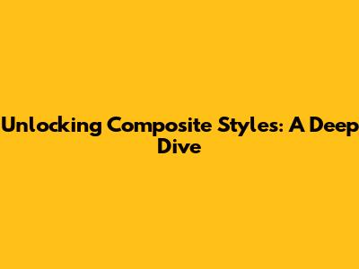 Unlocking Composite Styles: A Deep Dive