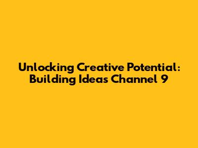 Unlocking Creative Potential: Building Ideas Channel 9