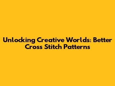 Unlocking Creative Worlds: Better Cross Stitch Patterns