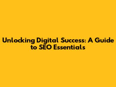 Unlocking Digital Success: A Guide to SEO Essentials