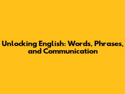 Unlocking English: Words, Phrases, and Communication