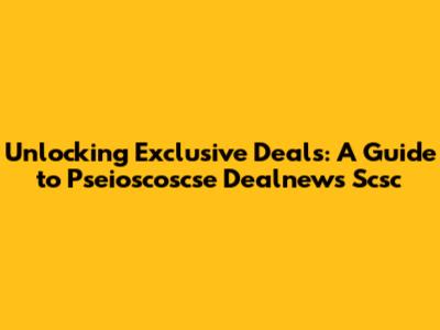 Unlocking Exclusive Deals: A Guide to Pseioscoscse Dealnews Scsc