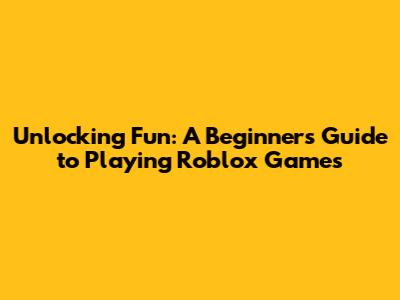 Unlocking Fun: A Beginner's Guide to Playing Roblox Games