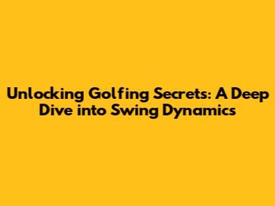 Unlocking Golfing Secrets: A Deep Dive into Swing Dynamics