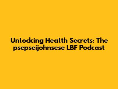 Unlocking Health Secrets: The psepseijohnsese LBF Podcast
