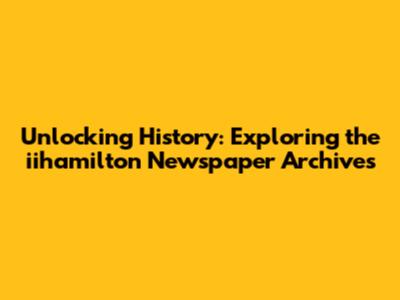 Unlocking History: Exploring the iihamilton Newspaper Archives