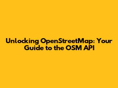 Unlocking OpenStreetMap: Your Guide to the OSM API