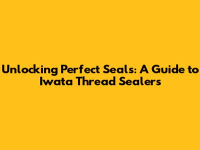Unlocking Perfect Seals: A Guide to Iwata Thread Sealers