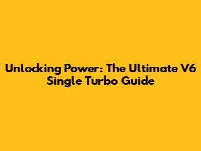 Unlocking Power: The Ultimate V6 Single Turbo Guide
