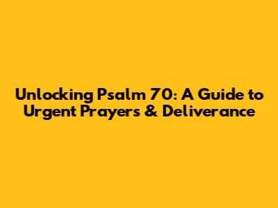Unlocking Psalm 70: A Guide to Urgent Prayers & Deliverance