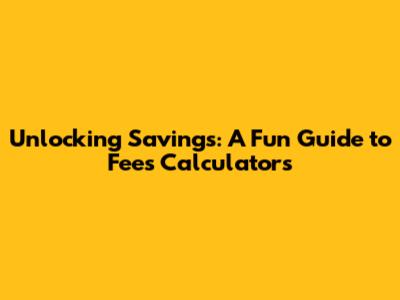 Unlocking Savings: A Fun Guide to Fees Calculators