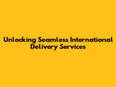 Unlocking Seamless International Delivery Services