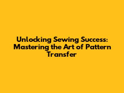 Unlocking Sewing Success: Mastering the Art of Pattern Transfer