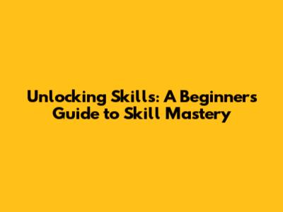 Unlocking Skills: A Beginner's Guide to Skill Mastery