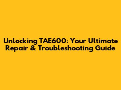 Unlocking TAE600: Your Ultimate Repair & Troubleshooting Guide