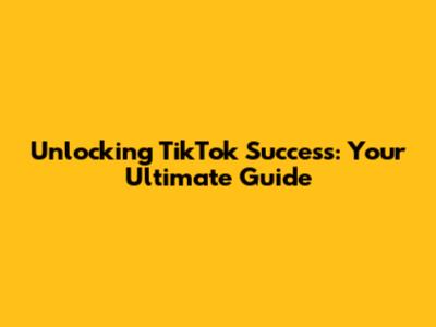 Unlocking TikTok Success: Your Ultimate Guide