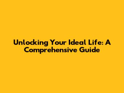 Unlocking Your Ideal Life: A Comprehensive Guide