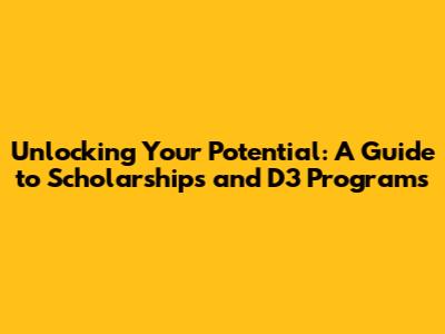Unlocking Your Potential: A Guide to Scholarships and D3 Programs