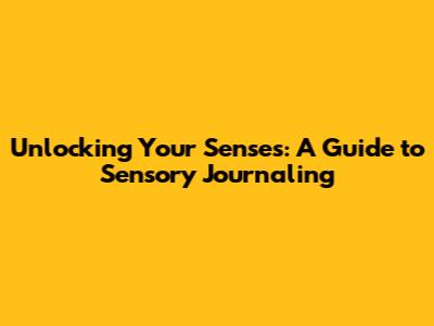 Unlocking Your Senses: A Guide to Sensory Journaling