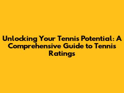 Unlocking Your Tennis Potential: A Comprehensive Guide to Tennis Ratings