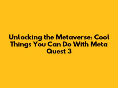 Unlocking the Metaverse: Cool Things You Can Do With Meta Quest 3