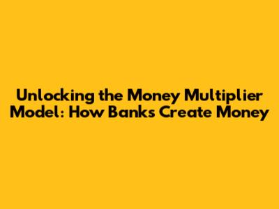 Unlocking the Money Multiplier Model: How Banks Create Money