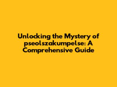 Unlocking the Mystery of pseolszakumpelse: A Comprehensive Guide
