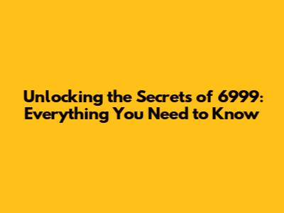 Unlocking the Secrets of 6999: Everything You Need to Know