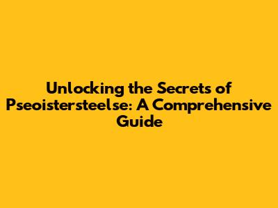 Unlocking the Secrets of Pseoistersteelse: A Comprehensive Guide