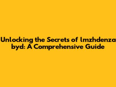 Unlocking the Secrets of lmzhdenza byd: A Comprehensive Guide