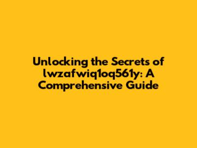 Unlocking the Secrets of lwzafwiq1oq561y: A Comprehensive Guide